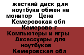 жесткий диск для ноутбука обмен на монитор › Цена ­ 1 500 - Кемеровская обл., Кемерово г. Компьютеры и игры » Аксессуары для ноутбуков   . Кемеровская обл.,Кемерово г.